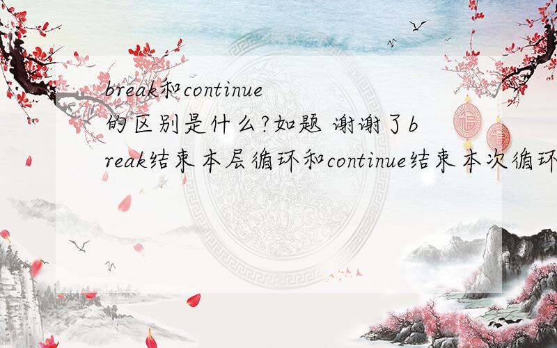 break和continue的区别是什么?如题 谢谢了break结束本层循环和continue结束本次循环的区别是什么? break结束本层循环后,下次循环还执行被break结束的循环吗?