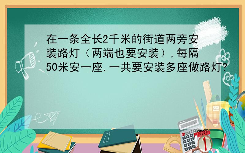 在一条全长2千米的街道两旁安装路灯（两端也要安装）,每隔50米安一座.一共要安装多座做路灯?