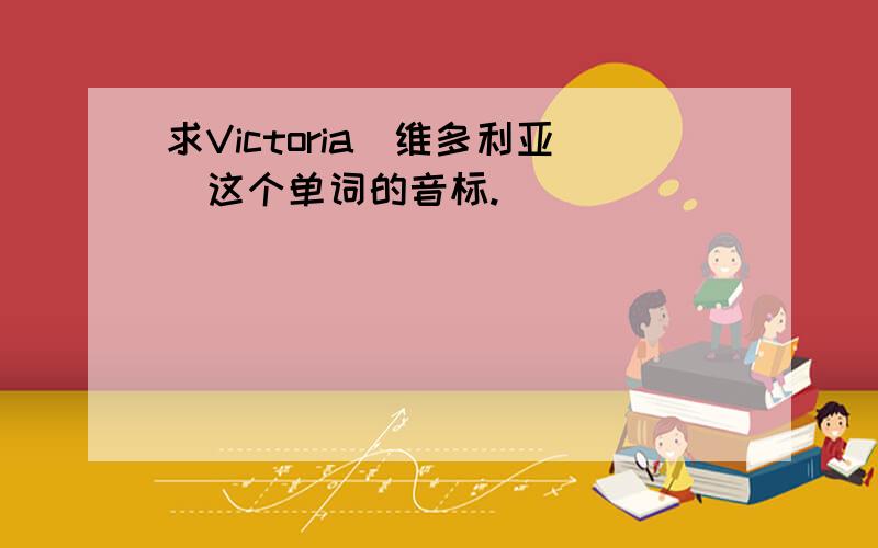 求Victoria（维多利亚）这个单词的音标.