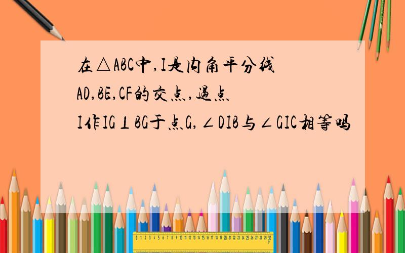 在△ABC中,I是内角平分线AD,BE,CF的交点,过点I作IG⊥BG于点G,∠DIB与∠GIC相等吗