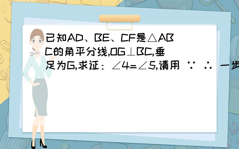 已知AD、BE、CF是△ABC的角平分线,OG⊥BC,垂足为G,求证：∠4=∠5,请用 ∵ ∴ 一步步写清楚了