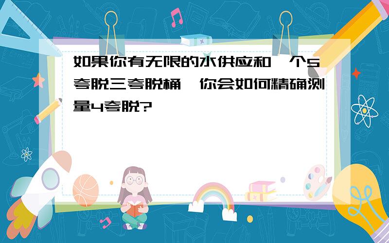 如果你有无限的水供应和一个5夸脱三夸脱桶,你会如何精确测量4夸脱?