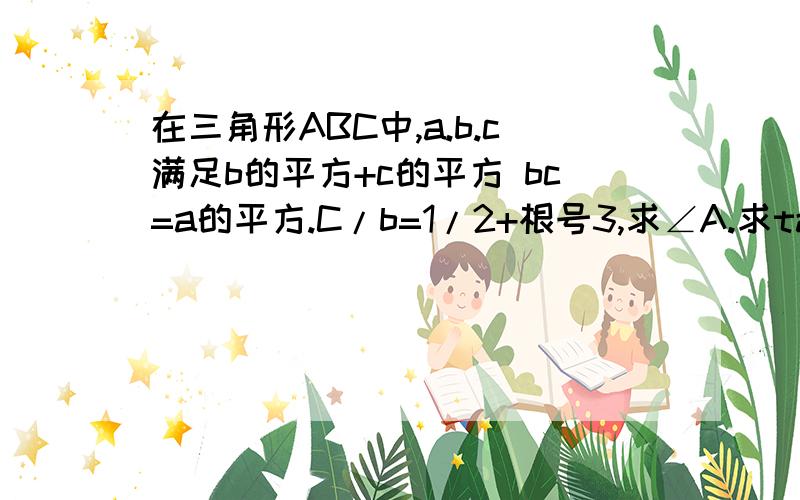 在三角形ABC中,a.b.c满足b的平方+c的平方 bc=a的平方.C/b=1/2+根号3,求∠A.求tanB.