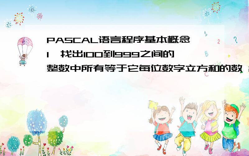 PASCAL语言程序基本概念1、找出100到999之间的整数中所有等于它每位数字立方和的数 2、求所有满足条件的四位数：（1）这四位数是11的倍数；（2）a,b,c,d均是小于10的互不相等的自然数；（3