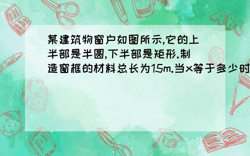 某建筑物窗户如图所示,它的上半部是半圆,下半部是矩形.制造窗框的材料总长为15m.当x等于多少时,窗户透过的光线最多,此时,窗户的面积是多少?（精确到0.01㎡）详细解答一下谢谢