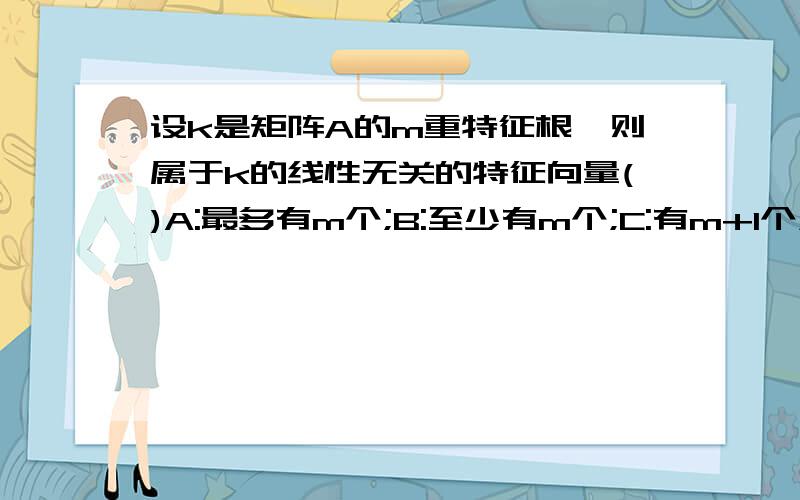 设k是矩阵A的m重特征根,则属于k的线性无关的特征向量()A:最多有m个;B:至少有m个;C:有m+1个;D:仅有m个求解啊,这要考试了还不懂急死人了