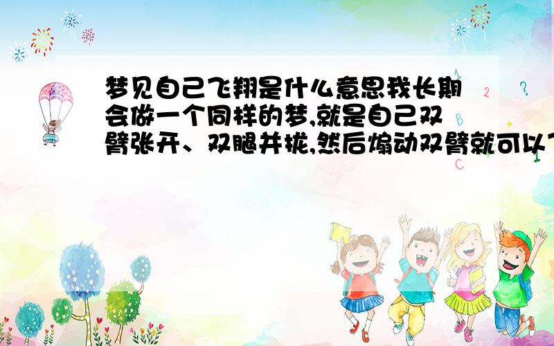 梦见自己飞翔是什么意思我长期会做一个同样的梦,就是自己双臂张开、双腿并拢,然后煽动双臂就可以飞起来,梦里经常因为累的浑身出汗而醒来,