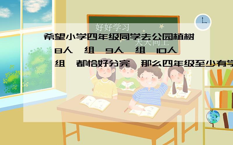 希望小学四年级同学去公园植树,8人一组,9人一组,10人一组,都恰好分完,那么四年级至少有学生多少人?