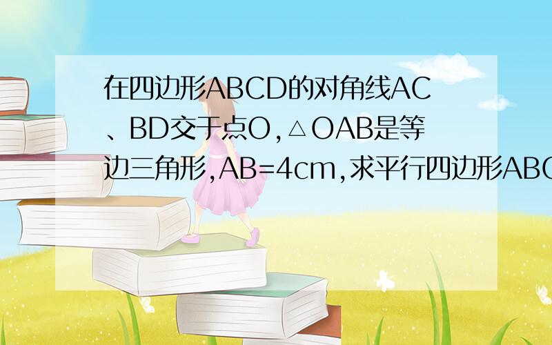 在四边形ABCD的对角线AC、BD交于点O,△OAB是等边三角形,AB=4cm,求平行四边形ABCD面积?