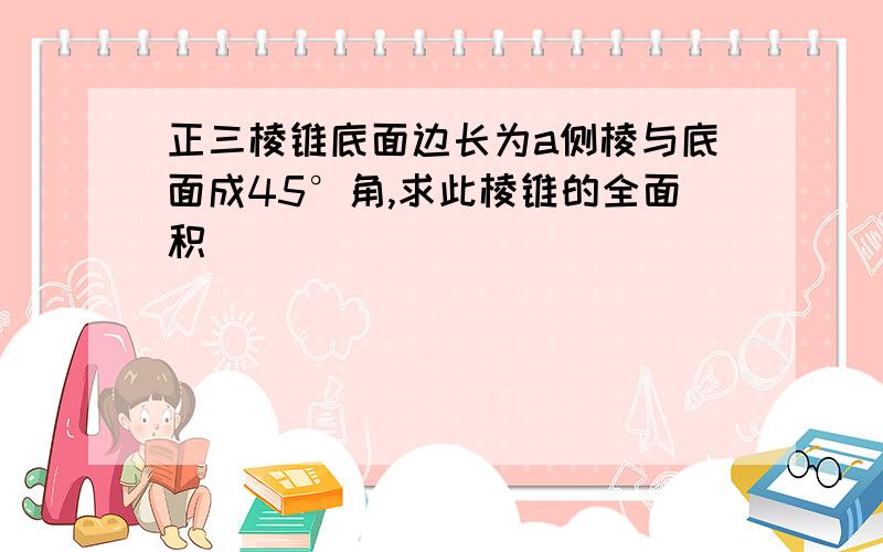 正三棱锥底面边长为a侧棱与底面成45°角,求此棱锥的全面积