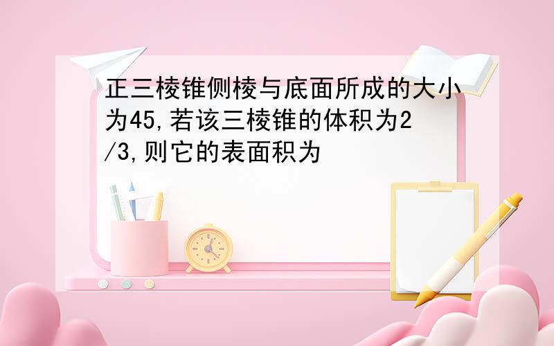 正三棱锥侧棱与底面所成的大小为45,若该三棱锥的体积为2/3,则它的表面积为