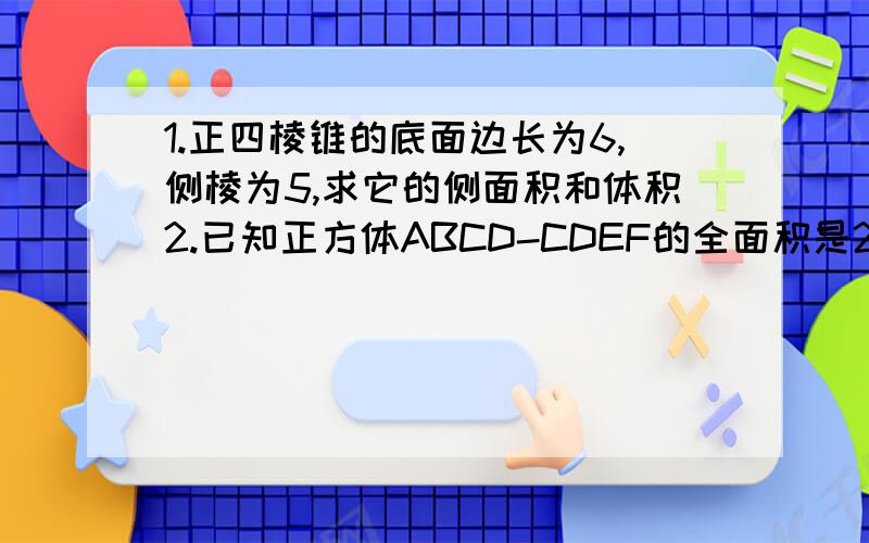 1.正四棱锥的底面边长为6,侧棱为5,求它的侧面积和体积2.已知正方体ABCD-CDEF的全面积是24,求这个正方体的对角线的长