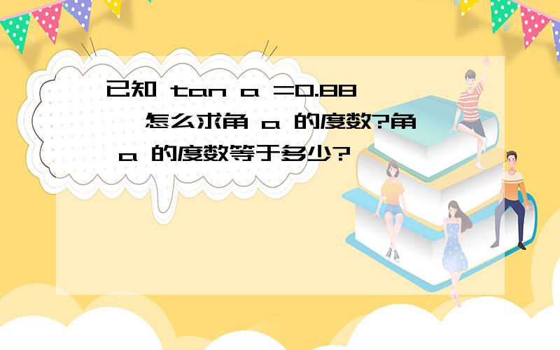 已知 tan a =0.88 ,怎么求角 a 的度数?角 a 的度数等于多少?