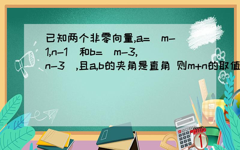 已知两个非零向量,a=（m-1,n-1)和b=(m-3,n-3),且a,b的夹角是直角 则m+n的取值范围