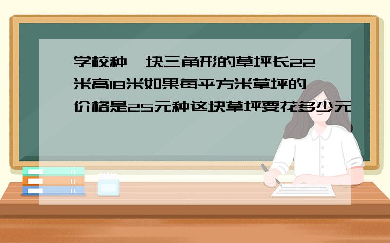 学校种一块三角形的草坪长22米高18米如果每平方米草坪的价格是25元种这块草坪要花多少元