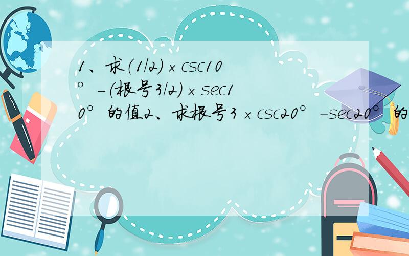 1、求（1/2）×csc10°-（根号3/2）×sec10°的值2、求根号3×csc20°-sec20°的值