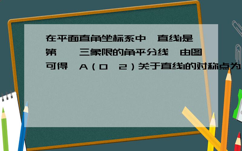 在平面直角坐标系中,直线1是第一,三象限的角平分线,由图可得,A（0,2）关于直线1的对称点为(2,0),横坐标纵坐标相反,已知两点D（1,-3）,E（-1,-4）,试在直线上确定一点Q,使Q点到D,E两点的距离之