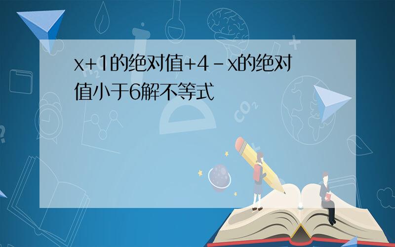 x+1的绝对值+4-x的绝对值小于6解不等式