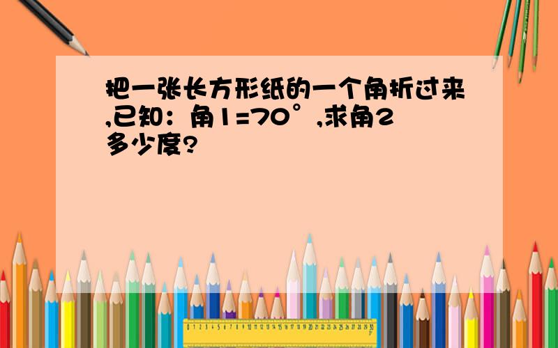 把一张长方形纸的一个角折过来,已知：角1=70°,求角2多少度?