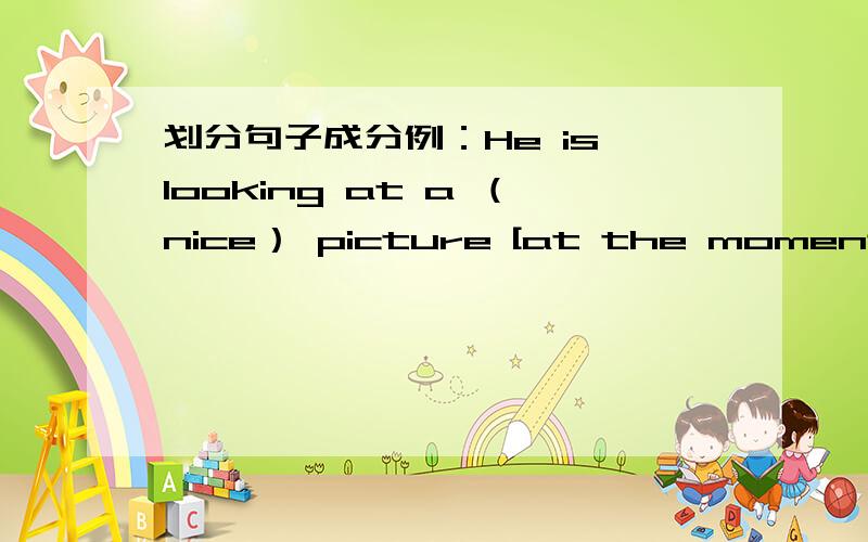 划分句子成分例：He is looking at a （nice） picture [at the moment].主语       谓语         定语    宾语         状语We have a picture on Sunday.The boy under the tree is my best friend.I will buy my wife a mink coat.Please don