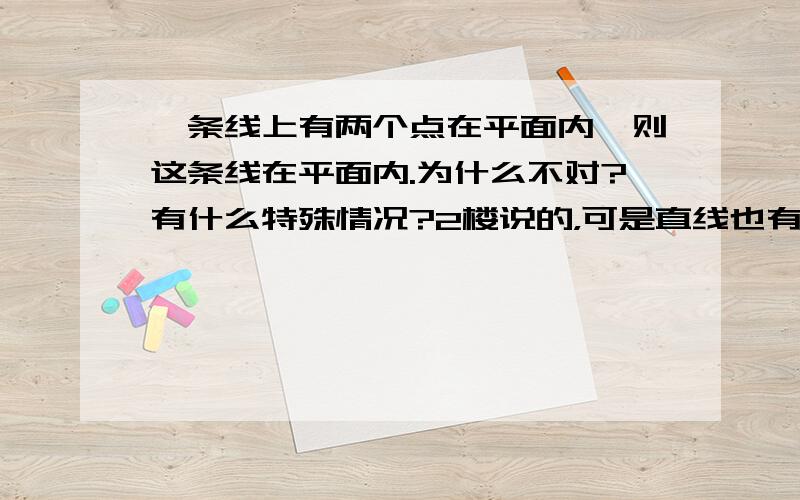 一条线上有两个点在平面内,则这条线在平面内.为什么不对?有什么特殊情况?2楼说的，可是直线也有延伸性啊？为什么曲线不可以呢？但根据公理，如果一直线有2个点在这个平面内，那么这