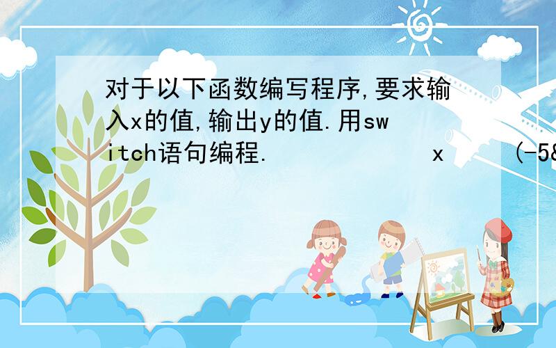 对于以下函数编写程序,要求输入x的值,输出y的值.用switch语句编程.            x     (-5<x<0)        y=       x-1   (x=0)            x+1   (0<x<10)