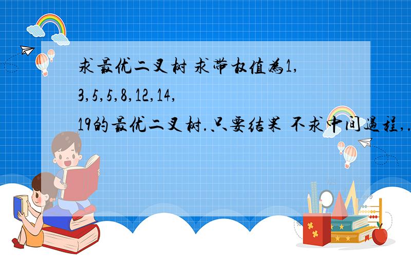 求最优二叉树 求带权值为1,3,5,5,8,12,14,19的最优二叉树.只要结果 不求中间过程,.为什么没人回答呢？汗了！