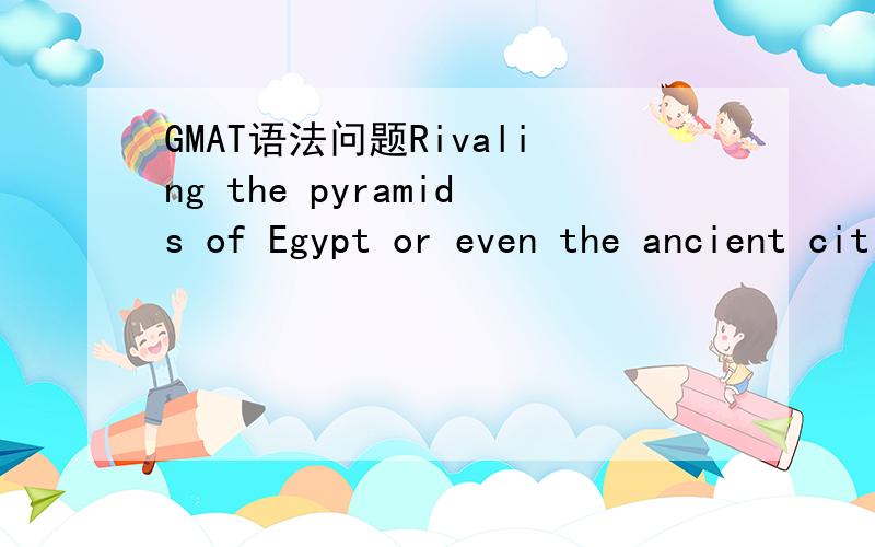 GMAT语法问题Rivaling the pyramids of Egypt or even the ancient cities of the Maya as an achievement,the army of terracotta warriors created to protect Qin Shi Huang,China’s first emperor,in his afterlife is more than 2,000 years old and took 70