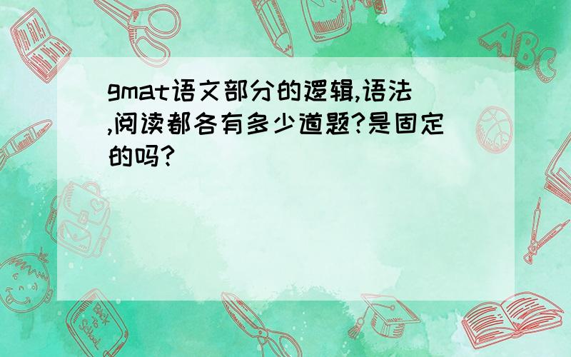 gmat语文部分的逻辑,语法,阅读都各有多少道题?是固定的吗?