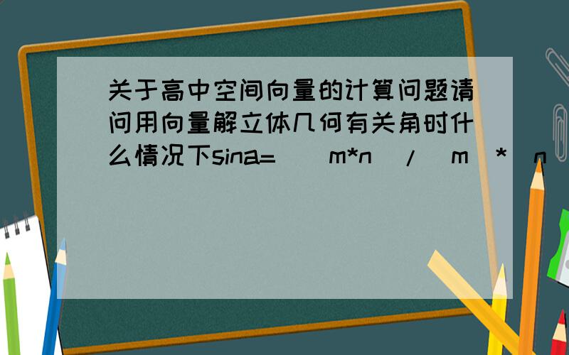 关于高中空间向量的计算问题请问用向量解立体几何有关角时什么情况下sina=|(m*n)/|m|*|n||什么情况需用先求出cosa=(m*n)/|m|*|n|,再用sina=√(1-cos^2a)