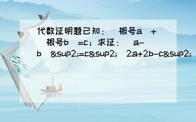 代数证明题已知：(根号a)+(根号b)=c；求证：(a-b)²=c²(2a+2b-c²)