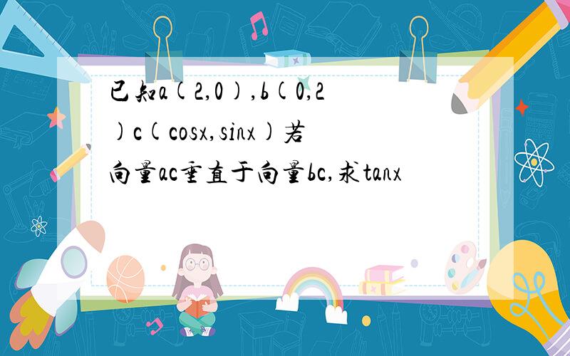 已知a(2,0),b(0,2)c(cosx,sinx)若向量ac垂直于向量bc,求tanx