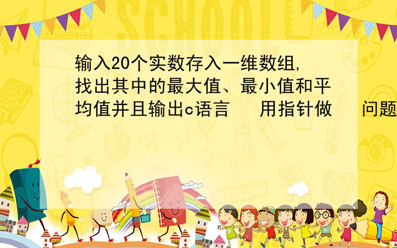 输入20个实数存入一维数组,找出其中的最大值、最小值和平均值并且输出c语言   用指针做   问题如题目   在线坐等