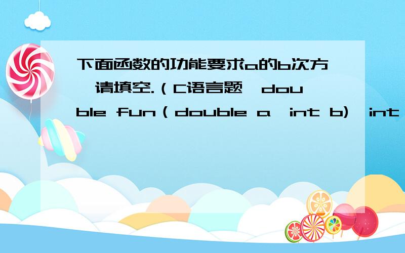 下面函数的功能要求a的b次方,请填空.（C语言题,double fun（double a,int b){int k;double y=1;for(k=1;_______;k++)y=y*a;_______}