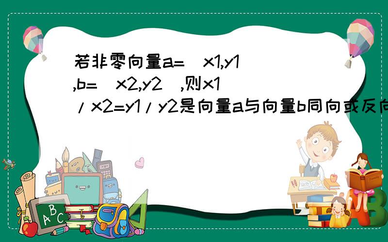 若非零向量a=(x1,y1),b=(x2,y2),则x1/x2=y1/y2是向量a与向量b同向或反向的A.充分非必要条件 B.必要非充分条件C.充要条件 D.既不充分也不必要条件