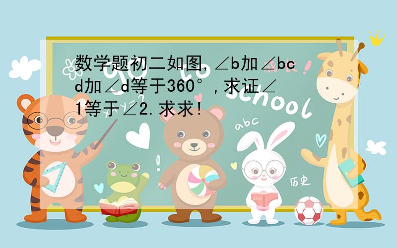 数学题初二如图,∠b加∠bcd加∠d等于360°,求证∠1等于∠2.求求!