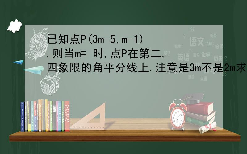 已知点P(3m-5,m-1),则当m= 时,点P在第二,四象限的角平分线上.注意是3m不是2m求各位仁兄尽快回复（我在线上）