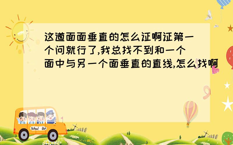 这道面面垂直的怎么证啊证第一个问就行了,我总找不到和一个面中与另一个面垂直的直线,怎么找啊