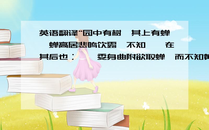 英语翻译“园中有树,其上有蝉,蝉高居悲鸣饮露,不知螳螂在其后也；螳螂委身曲附欲取蝉,而不知黄雀在其傍也；黄雀延颈欲啄螳螂,而不知弹丸在其下也.此三者皆务欲得其前利,而不顾其后之