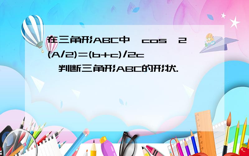 在三角形ABC中,cos^2(A/2)=(b+c)/2c,判断三角形ABC的形状.