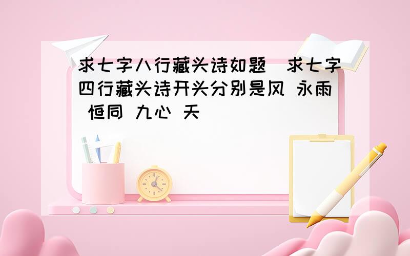 求七字八行藏头诗如题`求七字四行藏头诗开头分别是风 永雨 恒同 九心 天