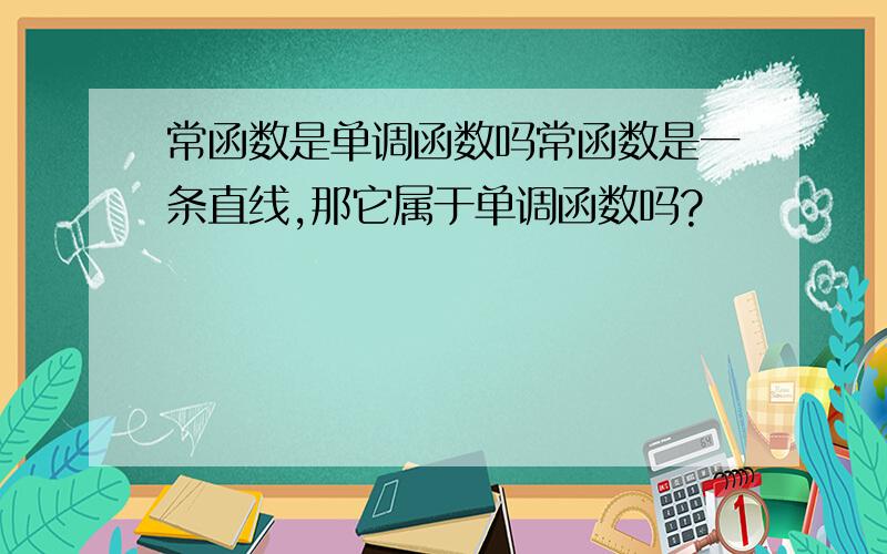 常函数是单调函数吗常函数是一条直线,那它属于单调函数吗?