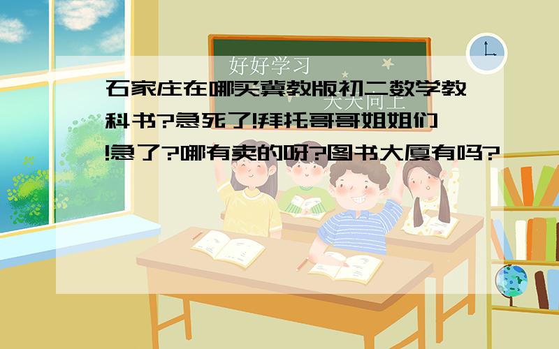 石家庄在哪买冀教版初二数学教科书?急死了!拜托哥哥姐姐们!急了?哪有卖的呀?图书大厦有吗?