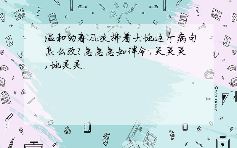 温和的春风吹拂着大地这个病句怎么改?急急急如律令,天灵灵,地灵灵.