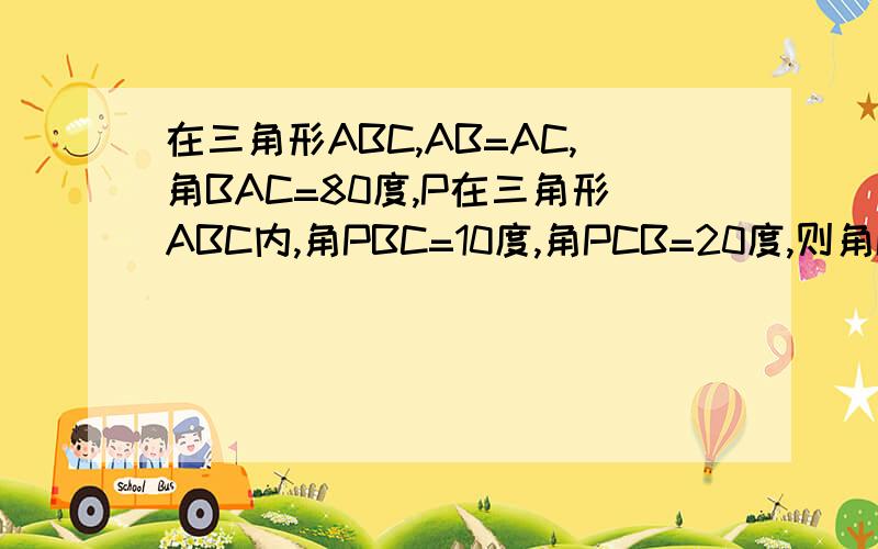 在三角形ABC,AB=AC,角BAC=80度,P在三角形ABC内,角PBC=10度,角PCB=20度,则角PAB=