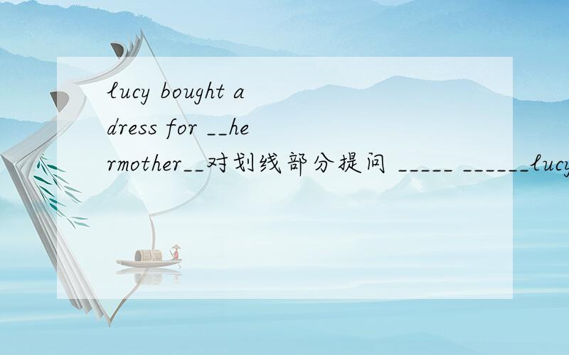 lucy bought a dress for __hermother__对划线部分提问 _____ ______lucy _______a dress for?