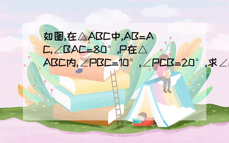 如图,在△ABC中,AB=AC,∠BAC=80°,P在△ABC内,∠PBC=10°,∠PCB=20°,求∠PAB的度数.如图,在△ABC中,AB=AC,∠BAC=80°,P在△ABC内,∠PBC=10°,∠PCB=20°,求∠PAB的度数.（答案为60°,）不要参考的（有参考的还是做