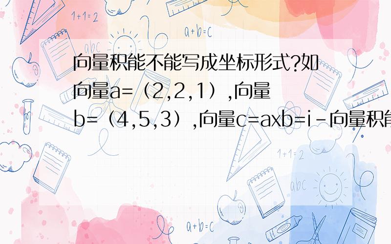 向量积能不能写成坐标形式?如向量a=（2,2,1）,向量b=（4,5,3）,向量c=axb=i-向量积能不能写成坐标形式?如向量a=（2,2,1）,向量b=（4,5,3）,向量c=axb=i-2j+2k=(1,-2,2),