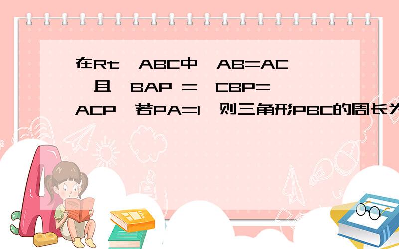 在Rt△ABC中,AB=AC,且∠BAP =∠CBP=∠ACP,若PA=1,则三角形PBC的周长为