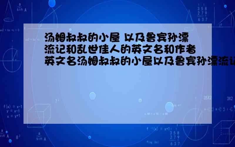 汤姆叔叔的小屋 以及鲁宾孙漂流记和乱世佳人的英文名和作者英文名汤姆叔叔的小屋以及鲁宾孙漂流记和乱世佳人的英文名和作者英文名,